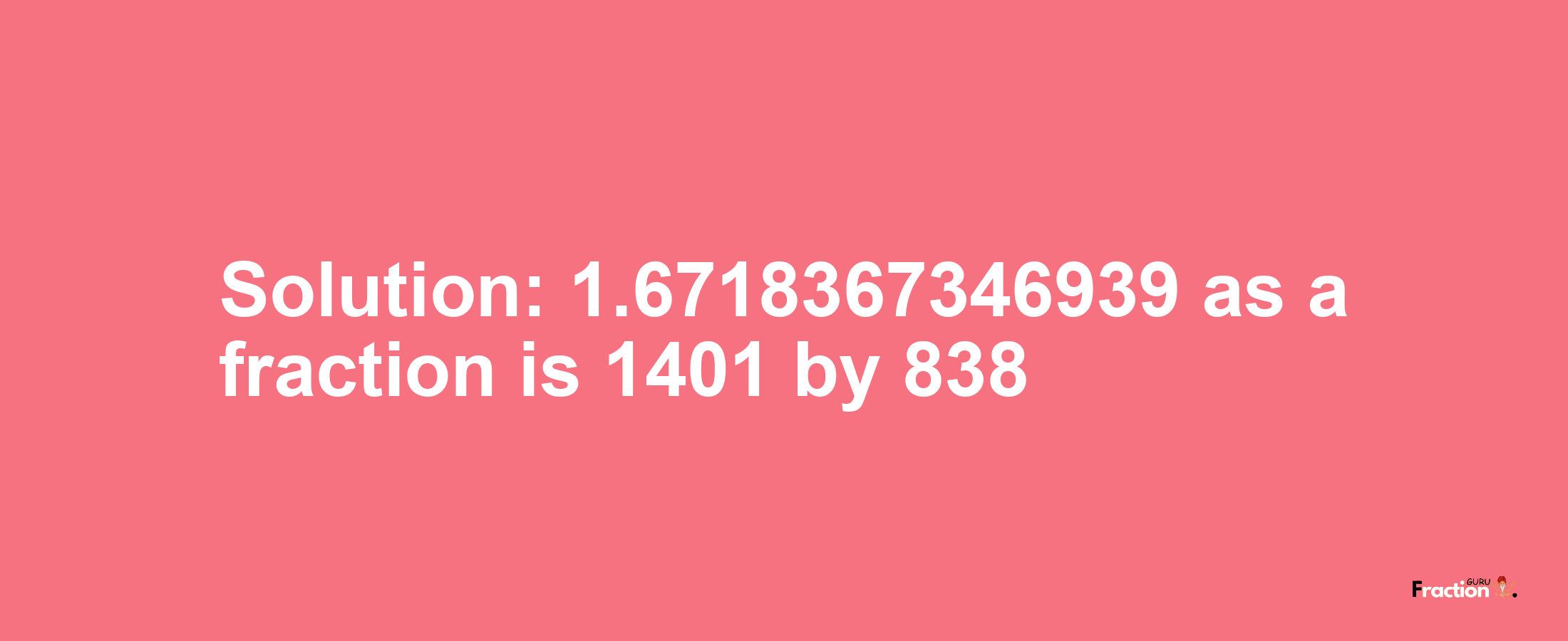 Solution:1.6718367346939 as a fraction is 1401/838